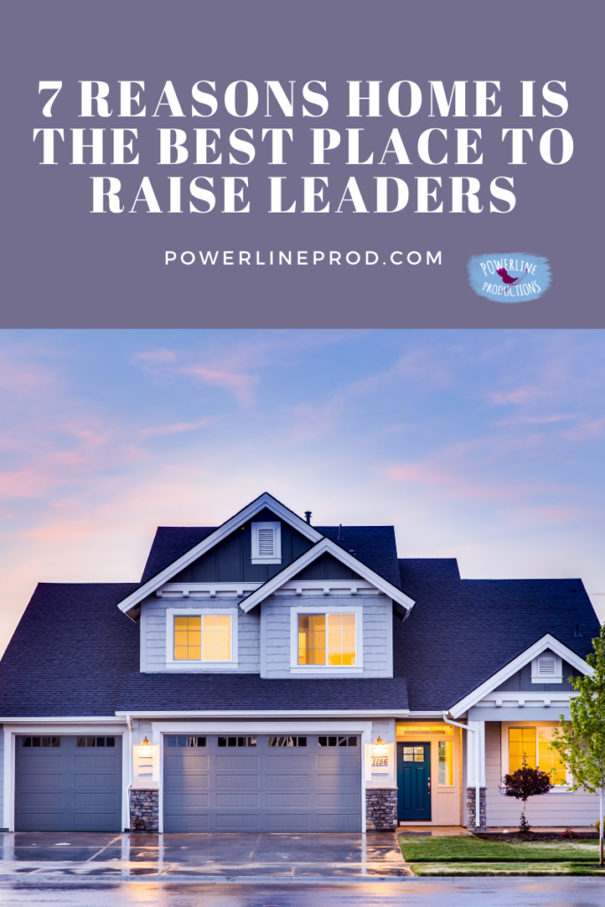 7 Reasons Home Is the Best Place to Raise Leaders