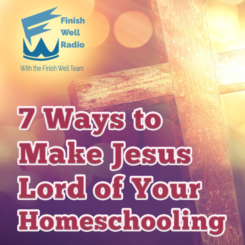 Finish Well Homeschooling Podcast, Podcast #108, 7 Ways to Make Jesus Lord of Your Homeschooling with Meredith Curtis on the Ultimate Homeschool Podcast Network