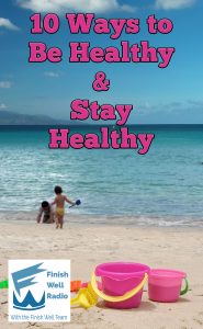 10 Ways to Be Healthy & Stay Healthy Finish Well Podcast #115